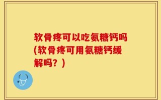 软骨疼可以吃氨糖钙吗(软骨疼可用氨糖钙缓解吗？)