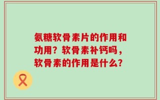 氨糖软骨素片的作用和功用？软骨素补钙吗，软骨素的作用是什么？