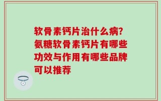 软骨素钙片治什么病？氨糖软骨素钙片有哪些功效与作用有哪些品牌可以推荐