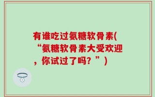 有谁吃过氨糖软骨素(“氨糖软骨素大受欢迎，你试过了吗？”)