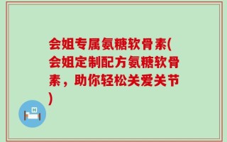 会姐专属氨糖软骨素(会姐定制配方氨糖软骨素，助你轻松关爱关节)