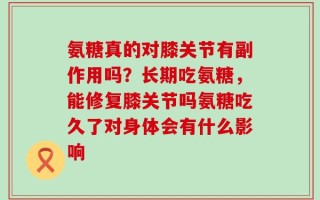 氨糖真的对膝关节有副作用吗？长期吃氨糖，能修复膝关节吗氨糖吃久了对身体会有什么影响