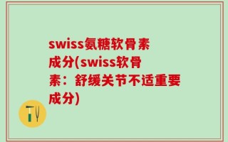 swiss氨糖软骨素成分(swiss软骨素：舒缓关节不适重要成分)
