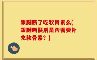 跟腱断了吃软骨素么(跟腱断裂后是否需要补充软骨素？)