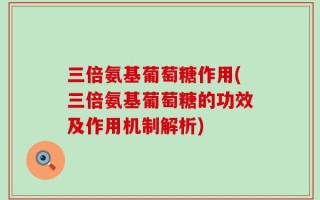 三倍氨基葡萄糖作用(三倍氨基葡萄糖的功效及作用机制解析)