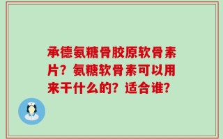 承德氨糖骨胶原软骨素片？氨糖软骨素可以用来干什么的？适合谁？