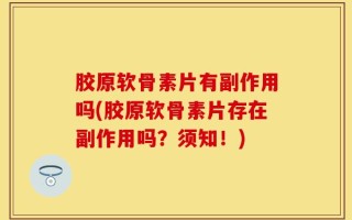 胶原软骨素片有副作用吗(胶原软骨素片存在副作用吗？须知！)
