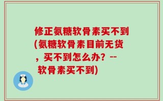 修正氨糖软骨素买不到(氨糖软骨素目前无货，买不到怎么办？-- 软骨素买不到)