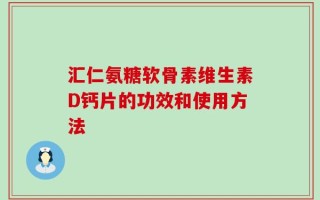 汇仁氨糖软骨素维生素D钙片的功效和使用方法