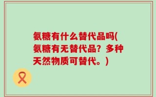 氨糖有什么替代品吗(氨糖有无替代品？多种天然物质可替代。)