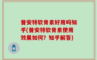 普安特软骨素好用吗知乎(普安特软骨素使用效果如何？知乎解答)