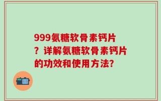 999氨糖软骨素钙片？详解氨糖软骨素钙片的功效和使用方法？