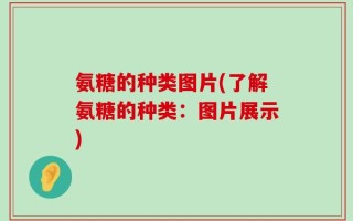 氨糖的种类图片(了解氨糖的种类：图片展示)