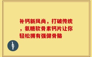 补钙新风尚，打破传统，氨糖软骨素钙片让你轻松拥有强健骨骼