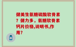健美生氨糖硫酸软骨素？健力多，氨糖软骨素钙片价格,说明书,作用？