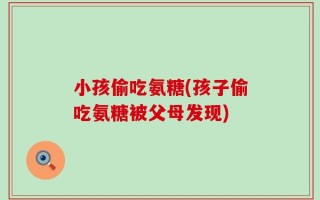 小孩偷吃氨糖(孩子偷吃氨糖被父母发现)