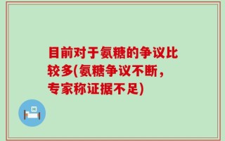 目前对于氨糖的争议比较多(氨糖争议不断，专家称证据不足)