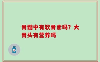 骨髓中有软骨素吗？大骨头有营养吗