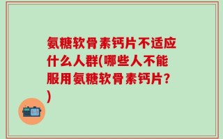 氨糖软骨素钙片不适应什么人群(哪些人不能服用氨糖软骨素钙片？)
