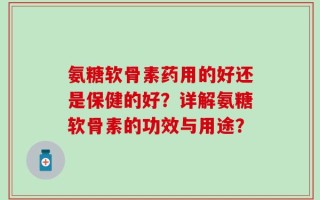 氨糖软骨素药用的好还是保健的好？详解氨糖软骨素的功效与用途？