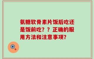 氨糖软骨素片饭后吃还是饭前吃？？正确的服用方法和注意事项？