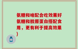 氨糖和啥配合吃效果好氨糖和胶原蛋白搭配食用，更有利于提高效果)