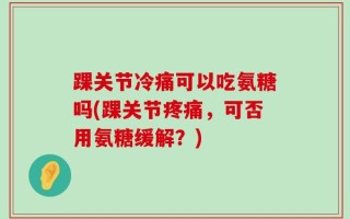 踝关节冷痛可以吃氨糖吗(踝关节疼痛，可否用氨糖缓解？)
