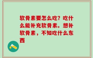 软骨素要怎么吃？吃什么能补充软骨素。想补软骨素，不知吃什么东西