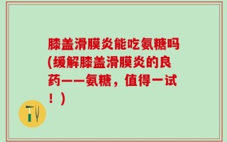 膝盖滑膜炎能吃氨糖吗(缓解膝盖滑膜炎的良药——氨糖，值得一试！)