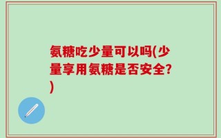 氨糖吃少量可以吗(少量享用氨糖是否安全？)