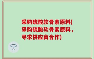 采购硫酸软骨素原料(采购硫酸软骨素原料，寻求供应商合作)