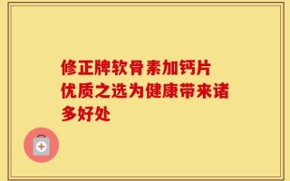 修正牌软骨素加钙片 优质之选为健康带来诸多好处