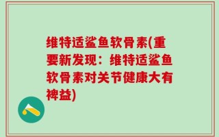 维特适鲨鱼软骨素(重要新发现：维特适鲨鱼软骨素对关节健康大有裨益)