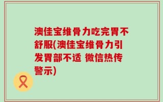 澳佳宝维骨力吃完胃不舒服(澳佳宝维骨力引发胃部不适 微信热传警示)