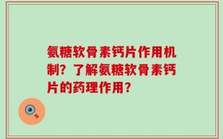 氨糖软骨素钙片作用机制？了解氨糖软骨素钙片的药理作用？