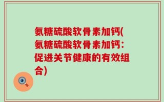 氨糖硫酸软骨素加钙(氨糖硫酸软骨素加钙：促进关节健康的有效组合)