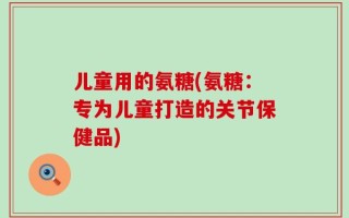 儿童用的氨糖(氨糖：专为儿童打造的关节保健品)