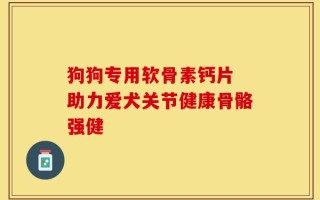 狗狗专用软骨素钙片 助力爱犬关节健康骨骼强健