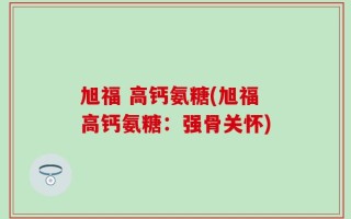 旭福 高钙氨糖(旭福高钙氨糖：强骨关怀)