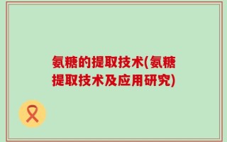 氨糖的提取技术(氨糖提取技术及应用研究)