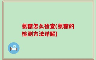 氨糖怎么检查(氨糖的检测方法详解)
