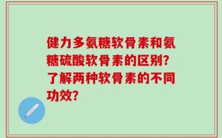 健力多氨糖软骨素和氨糖硫酸软骨素的区别？了解两种软骨素的不同功效？