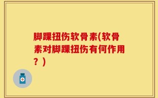 脚踝扭伤软骨素(软骨素对脚踝扭伤有何作用？)