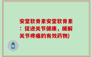 安堂软骨素安堂软骨素：促进关节健康，缓解关节疼痛的有效药物)