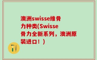 澳洲swisse维骨力种类(Swisse骨力全新系列，澳洲原装进口！)
