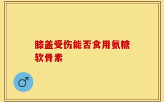 膝盖受伤能否食用氨糖软骨素