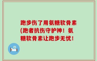 跑步伤了用氨糖软骨素(跑者抗伤守护神！氨糖软骨素让跑步无忧！