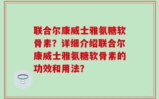 联合尔康威士雅氨糖软骨素？详细介绍联合尔康威士雅氨糖软骨素的功效和用法？