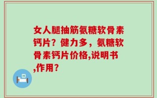 女人腿抽筋氨糖软骨素钙片？健力多，氨糖软骨素钙片价格,说明书,作用？