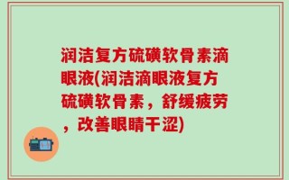 润洁复方硫磺软骨素滴眼液(润洁滴眼液复方硫磺软骨素，舒缓疲劳，改善眼睛干涩)